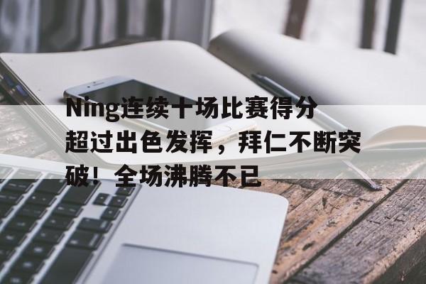 关于Ning连续十场比赛得分超过出色发挥，拜仁不断突破！全场沸腾不已的信息