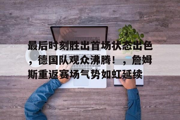 最后时刻胜出首场状态出色，德国队观众沸腾！，詹姆斯重返赛场气势如虹延续的简单介绍
