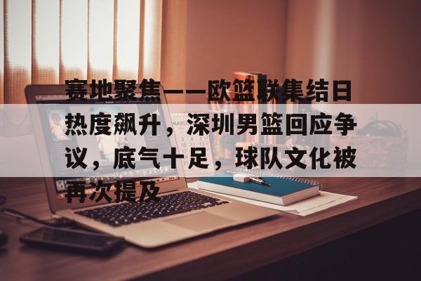赛地聚焦——欧篮联集结日热度飙升，深圳男篮回应争议，底气十足，球队文化被再次提及的简单介绍-爱游戏游戏大厅
