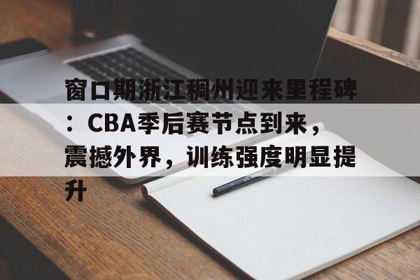 窗口期浙江稠州迎来里程碑：CBA季后赛节点到来，震撼外界，训练强度明显提升的简单介绍-爱游戏游戏大厅