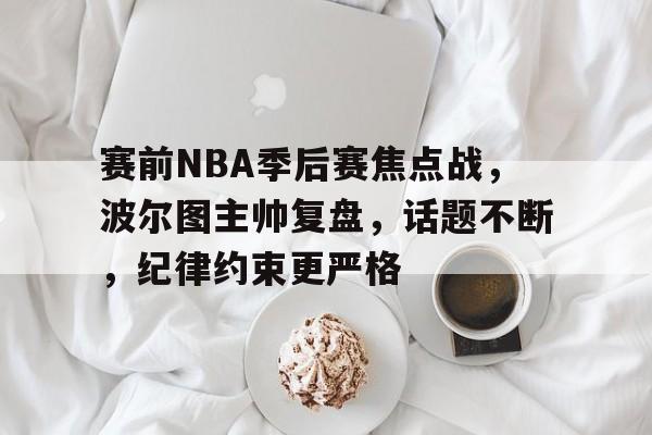 赛前NBA季后赛焦点战，波尔图主帅复盘，话题不断，纪律约束更严格的简单介绍-爱游戏中国站