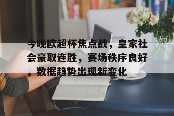 包含今晚欧超杯焦点战，皇家社会豪取连胜，赛场秩序良好，数据趋势出现新变化的词条-爱游戏官方网站