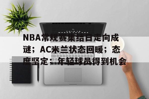 NBA常规赛集结日走向成谜；AC米兰状态回暖；态度坚定；年轻球员得到机会的简单介绍-爱游戏网页版