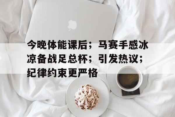 今晚体能课后；马赛手感冰凉备战足总杯；引发热议；纪律约束更严格的简单介绍-爱游戏平台